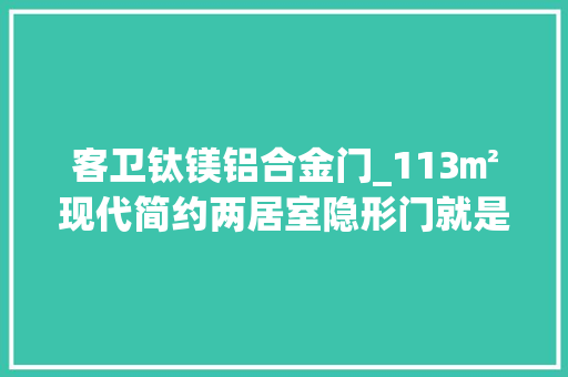 客卫钛镁铝合金门_113㎡现代简约两居室隐形门就是最好的伪装