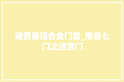 进贤县铝合金门套_南昌七门之进贤门