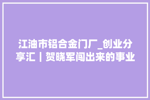 江油市铝合金门厂_创业分享汇｜贺晓军闯出来的事业