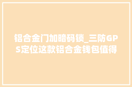 铝合金门加暗码锁_三防GPS定位这款铝合金钱包值得拥有