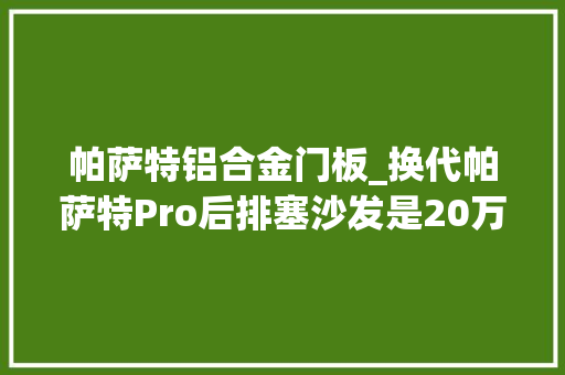 帕萨特铝合金门板_换代帕萨特Pro后排塞沙发是20万内最舒服的大年夜众车