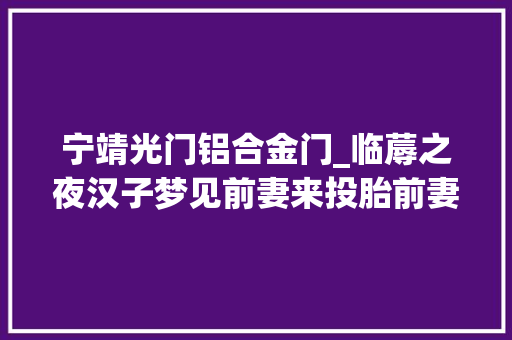 宁靖光门铝合金门_临蓐之夜汉子梦见前妻来投胎前妻你往后会后悔的
