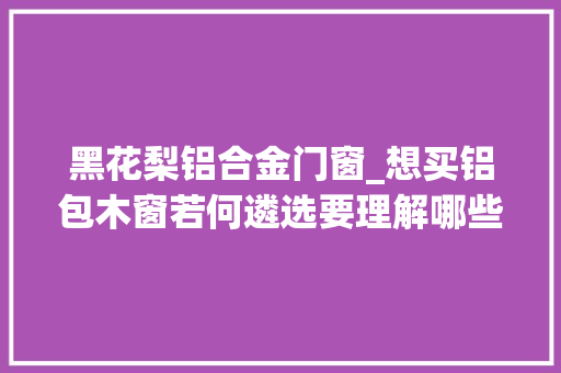 黑花梨铝合金门窗_想买铝包木窗若何遴选要理解哪些常识