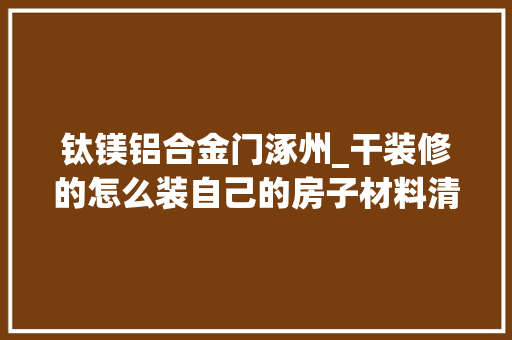 钛镁铝合金门涿州_干装修的怎么装自己的房子材料清单涿州装修公司哪家好