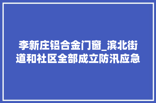 李新庄铝合金门窗_滨北街道和社区全部成立防汛应急军队迎战利奇马