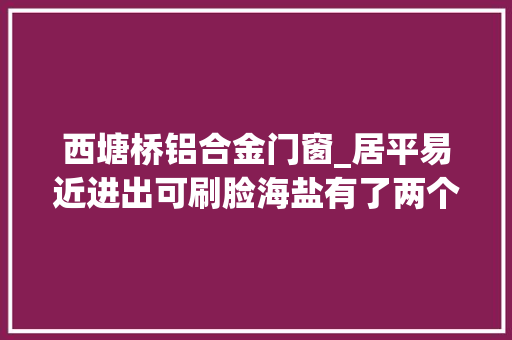 西塘桥铝合金门窗_居平易近进出可刷脸海盐有了两个智安小区