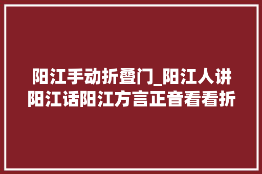 阳江手动折叠门_阳江人讲阳江话阳江方言正音看看折本应该怎么读。