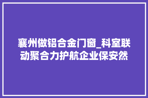 襄州做铝合金门窗_科室联动聚合力护航企业保安然