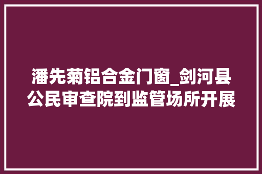 潘先菊铝合金门窗_剑河县公民审查院到监管场所开展节前安然大年夜检查 塑钢门