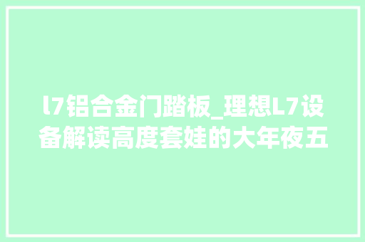 l7铝合金门踏板_理想L7设备解读高度套娃的大年夜五座SUV设备丰富程度让同级汗颜