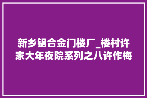 新乡铝合金门楼厂_楼村许家大年夜院系列之八许作梅刚毅刚烈不阿清正廉洁的模范