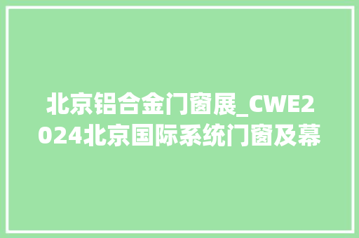 北京铝合金门窗展_CWE2024北京国际系统门窗及幕墙博览会
