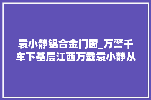 袁小静铝合金门窗_万警千车下基层江西万载袁小静从基层来到基层去