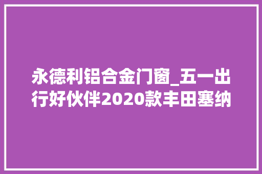 永德利铝合金门窗_五一出行好伙伴2020款丰田塞纳四驱LE版机能和保值率都不错