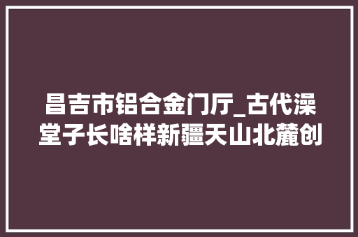 昌吉市铝合金门厅_古代澡堂子长啥样新疆天山北麓创造古代公共浴场遗址