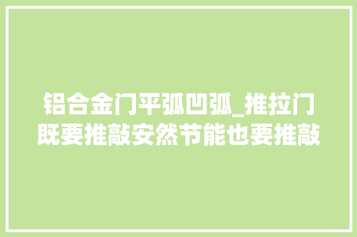 铝合金门平弧凹弧_推拉门既要推敲安然节能也要推敲颜值
