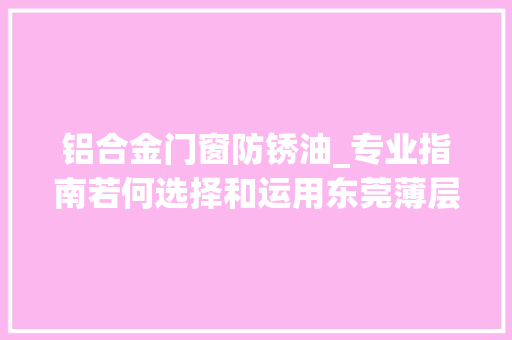 铝合金门窗防锈油_专业指南若何选择和运用东莞薄层防锈油