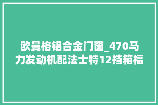 欧曼格铝合金门窗_470马力发动机配法士特12挡箱福田欧曼GTL尊享版报价33万