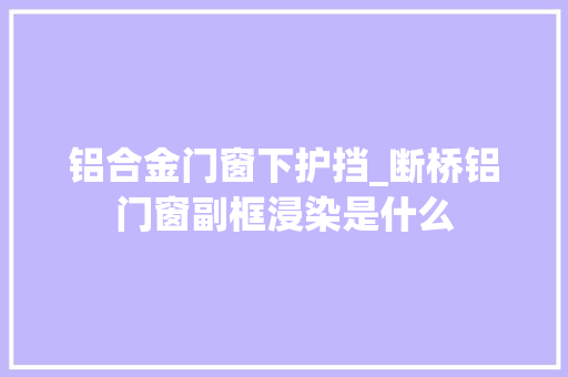 铝合金门窗下护挡_断桥铝门窗副框浸染是什么