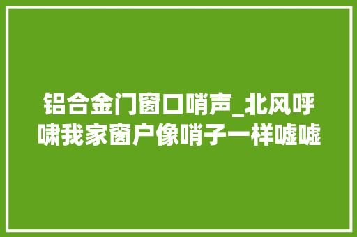 铝合金门窗口哨声_北风呼啸我家窗户像哨子一样嘘嘘响深夜无法入睡