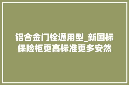 铝合金门栓通用型_新国标保险柜更高标准更多安然