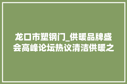 龙口市塑钢门_供暖品牌盛会高峰论坛热议清洁供暖之道