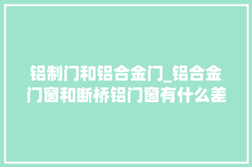 铝制门和铝合金门_铝合金门窗和断桥铝门窗有什么差异