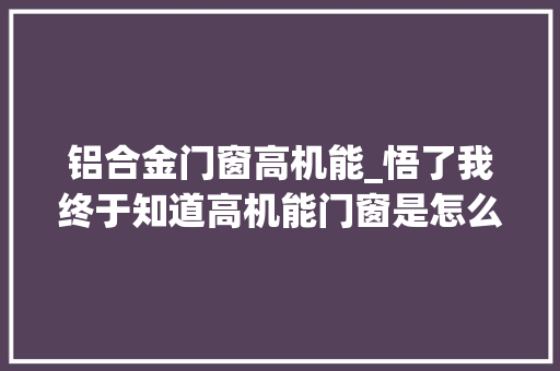 铝合金门窗高机能_悟了我终于知道高机能门窗是怎么回事了