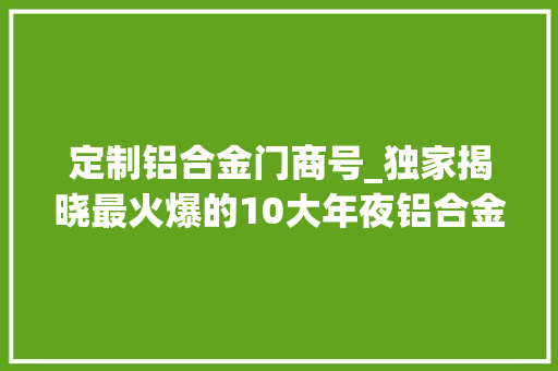 定制铝合金门商号_独家揭晓最火爆的10大年夜铝合金门窗加盟品牌