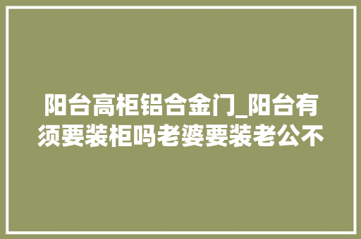 阳台高柜铝合金门_阳台有须要装柜吗老婆要装老公不让听设计师分析一下吧