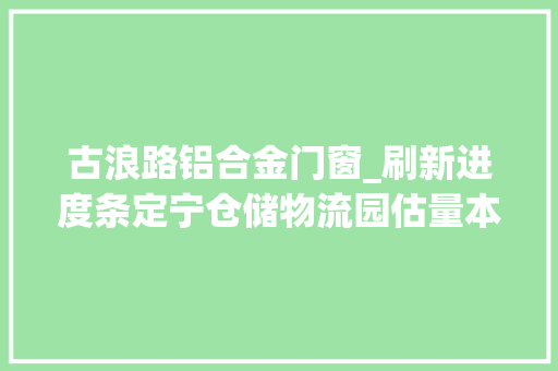 古浪路铝合金门窗_刷新进度条定宁仓储物流园估量本月底完成落成验收