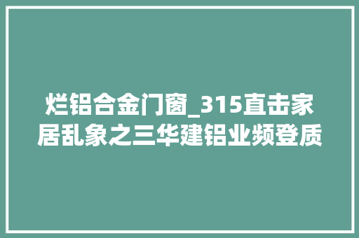 烂铝合金门窗_315直击家居乱象之三华建铝业频登质量黑榜门窗型材选购若何避坑