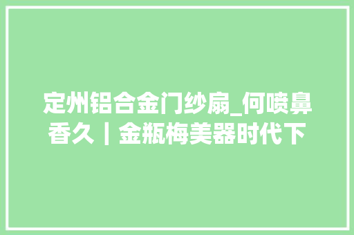 定州铝合金门纱扇_何喷鼻香久｜金瓶梅美器时代下