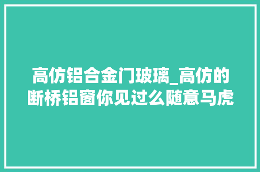 高仿铝合金门玻璃_高仿的断桥铝窗你见过么随意马虎高价低配也不屈安选窗留心避坑
