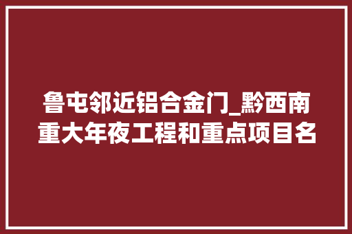 鲁屯邻近铝合金门_黔西南重大年夜工程和重点项目名单出炉项目284个计划投资767亿元