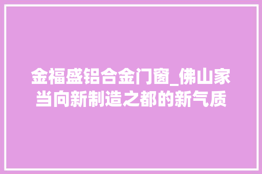 金福盛铝合金门窗_佛山家当向新制造之都的新气质