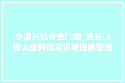 小渡河铝合金门窗_第五部份太空科技常识斯通亲密接触66集