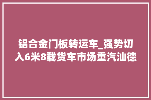 铝合金门板转运车_强势切入6米8载货车市场重汽汕德卡G5到底有何真功夫