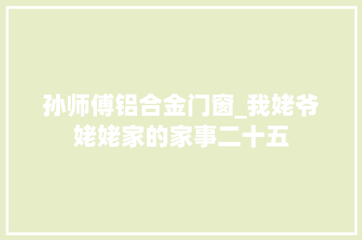 孙师傅铝合金门窗_我姥爷姥姥家的家事二十五