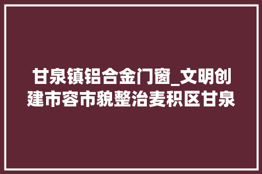 甘泉镇铝合金门窗_文明创建市容市貌整治麦积区甘泉镇街面巷道穿新衣迎新貌