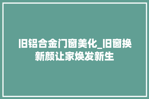 旧铝合金门窗美化_旧窗换新颜让家焕发新生