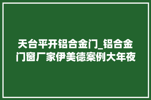 天台平开铝合金门_铝合金门窗厂家伊美德案例大年夜阳台晒台阳光房全铝合金封闭