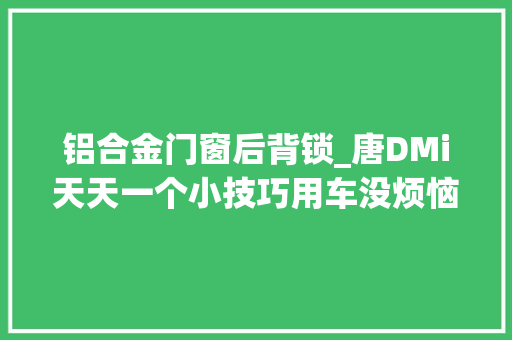 铝合金门窗后背锁_唐DMi天天一个小技巧用车没烦恼电尾门运用可以这么玩