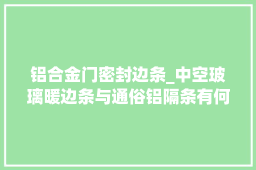 铝合金门密封边条_中空玻璃暖边条与通俗铝隔条有何差异