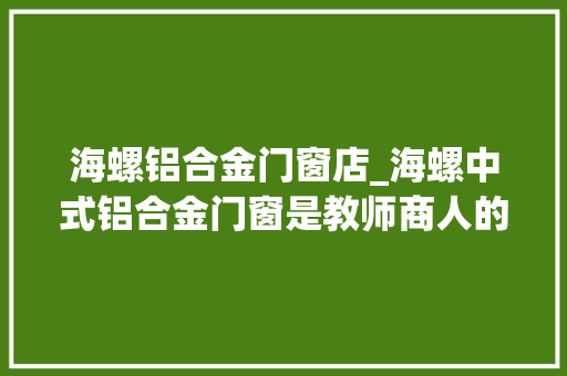 海螺铝合金门窗店_海螺中式铝合金门窗是教师商人的绝佳选择