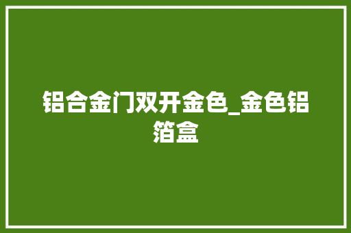 铝合金门双开金色_金色铝箔盒