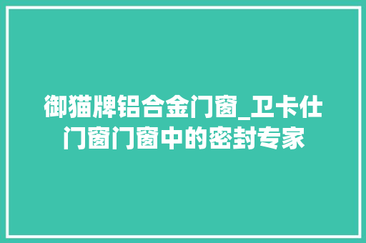御猫牌铝合金门窗_卫卡仕门窗门窗中的密封专家