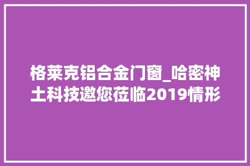 格莱克铝合金门窗_哈密神土科技邀您莅临2019情形矿物质料立异成终年夜会