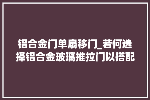 铝合金门单扇移门_若何选择铝合金玻璃推拉门以搭配家居装修