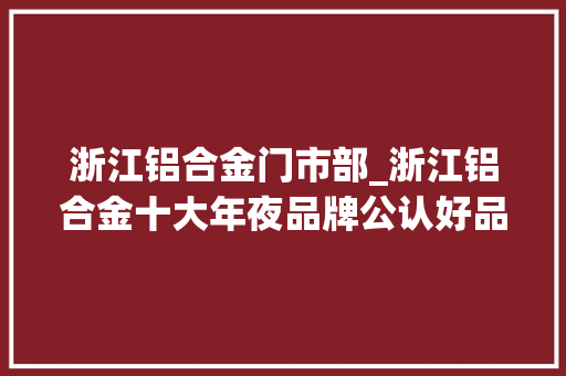 浙江铝合金门市部_浙江铝合金十大年夜品牌公认好品牌榜